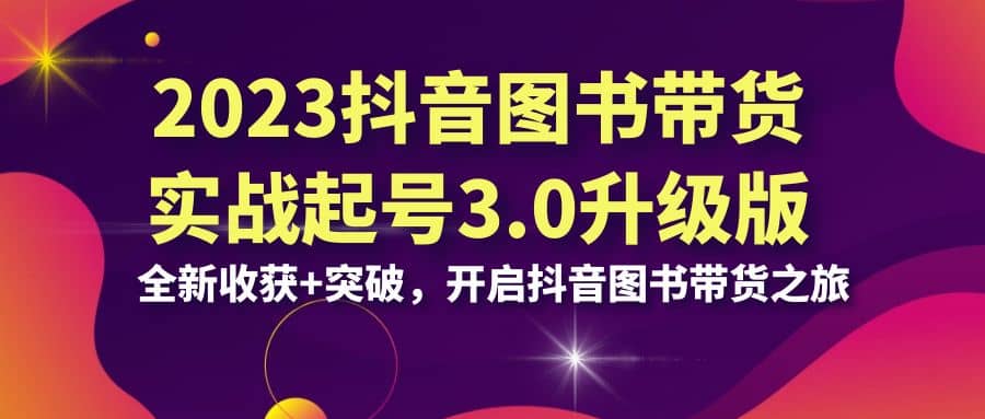 2023抖音 图书带货实战起号3.0升级版：全新收获+突破，开启抖音图书带货之旅KK创富圈-网创项目资源站-副业项目-创业项目-搞钱项目KK创富圈