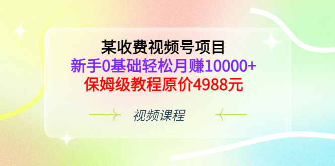 某收费视频号项目，新手0基础轻松月赚10000+，保姆级教程原价4988元KK创富圈-网创项目资源站-副业项目-创业项目-搞钱项目KK创富圈