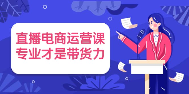 直播电商运营课，专业才是带货力 价值699KK创富圈-网创项目资源站-副业项目-创业项目-搞钱项目KK创富圈