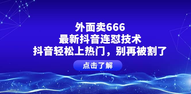 外面卖666的最新抖音连怼技术，抖音轻松上热门，别再被割了KK创富圈-网创项目资源站-副业项目-创业项目-搞钱项目KK创富圈