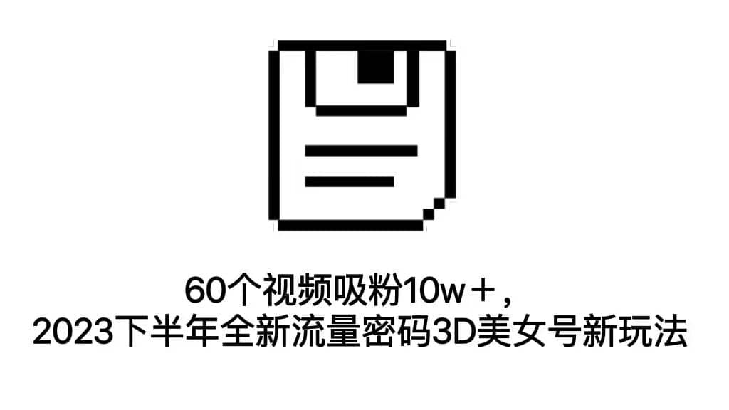 60个视频吸粉10w＋，2023下半年全新流量密码3D美女号新玩法（教程+资源）KK创富圈-网创项目资源站-副业项目-创业项目-搞钱项目KK创富圈