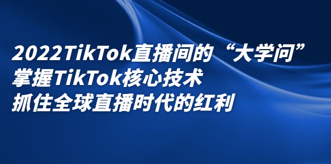 2022TikTok直播间的“大学问”，掌握TikTok核心技术，抓住全球直播时代的红利KK创富圈-网创项目资源站-副业项目-创业项目-搞钱项目KK创富圈