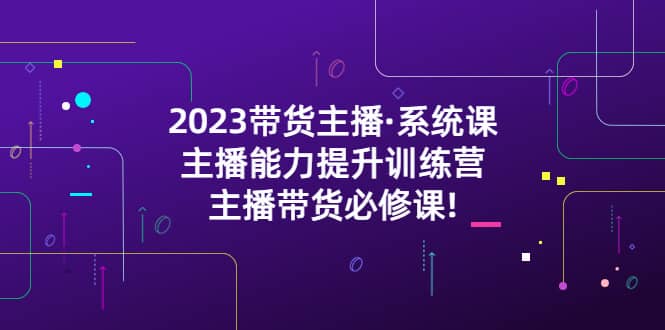 2023带货主播·系统课，主播能力提升训练营，主播带货必修课KK创富圈-网创项目资源站-副业项目-创业项目-搞钱项目KK创富圈