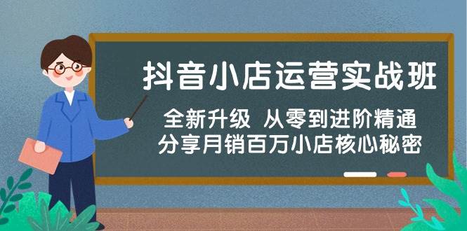 抖音小店运营实战班，全新升级 从零到进阶精通 分享月销百万小店核心秘密KK创富圈-网创项目资源站-副业项目-创业项目-搞钱项目KK创富圈