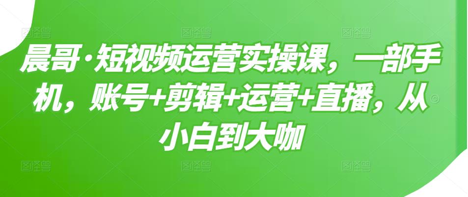 短视频运营实操课，一部手机，账号+剪辑+运营+直播，从小白到大咖KK创富圈-网创项目资源站-副业项目-创业项目-搞钱项目KK创富圈