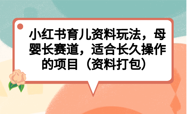 小红书育儿资料玩法，母婴长赛道，适合长久操作的项目（资料打包）KK创富圈-网创项目资源站-副业项目-创业项目-搞钱项目KK创富圈