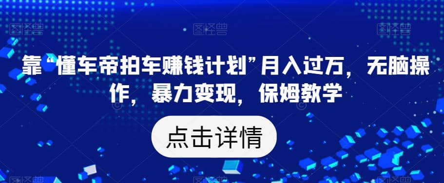 靠“懂车帝拍车赚钱计划”月入过万，无脑操作，暴力变现，保姆教学【揭秘】KK创富圈-网创项目资源站-副业项目-创业项目-搞钱项目KK创富圈