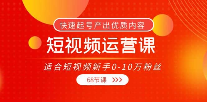 短视频运营课，适合短视频新手0-10万粉丝，快速起号产出优质内容（68节课）KK创富圈-网创项目资源站-副业项目-创业项目-搞钱项目KK创富圈