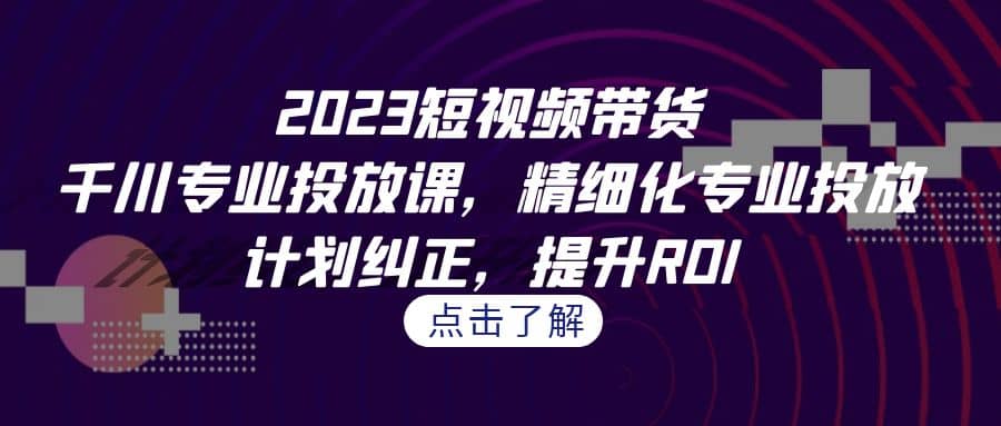 2023短视频带货-千川专业投放课，精细化专业投放，计划纠正，提升ROIKK创富圈-网创项目资源站-副业项目-创业项目-搞钱项目KK创富圈