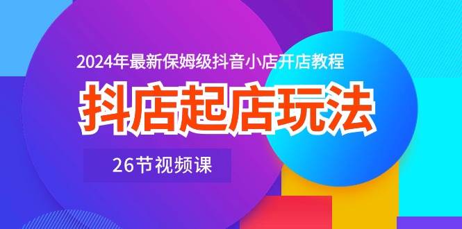 抖店起店玩法，2024年最新保姆级抖音小店开店教程（26节视频课）KK创富圈-网创项目资源站-副业项目-创业项目-搞钱项目KK创富圈