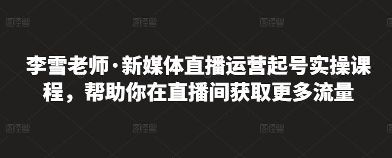 李雪老师·新媒体直播运营起号实操课程，帮助你在直播间获取更多流量KK创富圈-网创项目资源站-副业项目-创业项目-搞钱项目KK创富圈