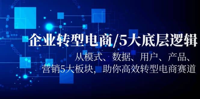 企业转型电商/5大底层逻辑，从模式 数据 用户 产品 营销5大板块，高效转型KK创富圈-网创项目资源站-副业项目-创业项目-搞钱项目KK创富圈