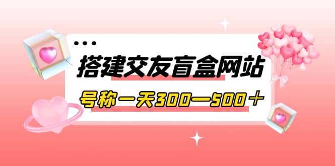 搭建交友盲盒网站，号称一天300—500＋【源码+教程】KK创富圈-网创项目资源站-副业项目-创业项目-搞钱项目KK创富圈