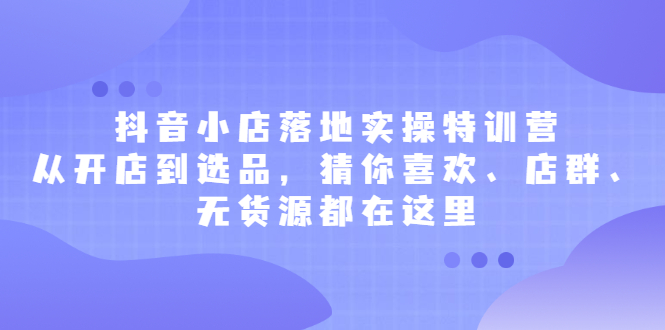 抖音小店落地实操特训营，从开店到选品，猜你喜欢、店群、无货源都在这里KK创富圈-网创项目资源站-副业项目-创业项目-搞钱项目KK创富圈