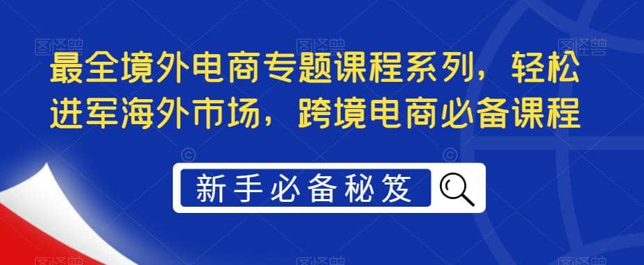 最全境外电商专题课程系列，轻松进军海外市场，跨境电商必备课程KK创富圈-网创项目资源站-副业项目-创业项目-搞钱项目KK创富圈