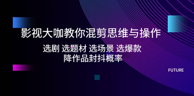 影视大咖教你混剪思维与操作：选剧 选题材 选场景 选爆款 降作品封抖概率KK创富圈-网创项目资源站-副业项目-创业项目-搞钱项目KK创富圈