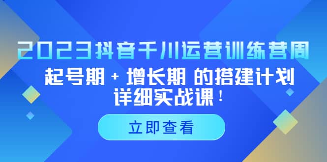 2023抖音千川运营训练营，起号期+增长期 的搭建计划详细实战课KK创富圈-网创项目资源站-副业项目-创业项目-搞钱项目KK创富圈