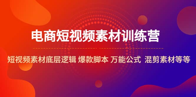 电商短视频素材训练营：短视频素材底层逻辑 爆款脚本 万能公式 混剪素材等KK创富圈-网创项目资源站-副业项目-创业项目-搞钱项目KK创富圈