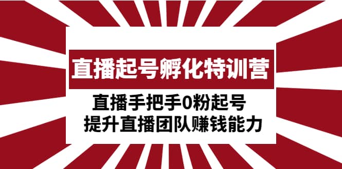 直播起号孵化特训营：直播手把手0粉起号 提升直播团队赚钱能力KK创富圈-网创项目资源站-副业项目-创业项目-搞钱项目KK创富圈