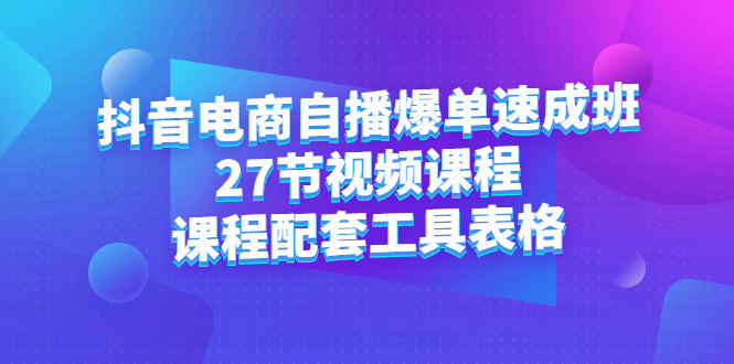 抖音电商自播爆单速成班：27节视频课程+课程配套工具表格KK创富圈-网创项目资源站-副业项目-创业项目-搞钱项目KK创富圈