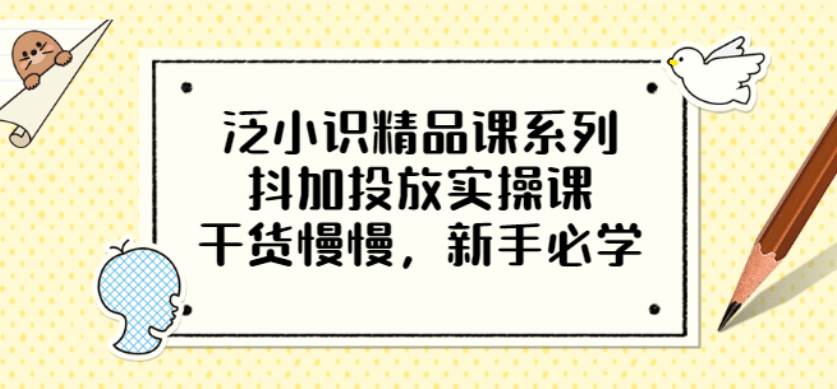 泛小识精品课系列：抖加投放实操课，干货慢慢，新手必学（12节视频课）KK创富圈-网创项目资源站-副业项目-创业项目-搞钱项目KK创富圈