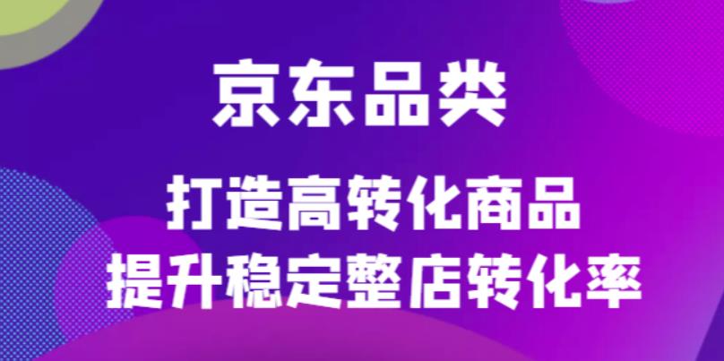 京东电商品类定制培训课程，打造高转化商品提升稳定整店转化率KK创富圈-网创项目资源站-副业项目-创业项目-搞钱项目KK创富圈