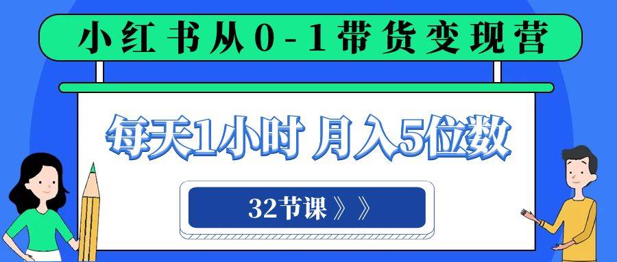 小红书 0-1带货变现营，每天1小时，轻松月入5位数（32节课）KK创富圈-网创项目资源站-副业项目-创业项目-搞钱项目KK创富圈