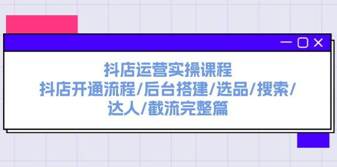 抖店运营实操课程：抖店开通流程/后台搭建/选品/搜索/达人/截流完整篇KK创富圈-网创项目资源站-副业项目-创业项目-搞钱项目KK创富圈