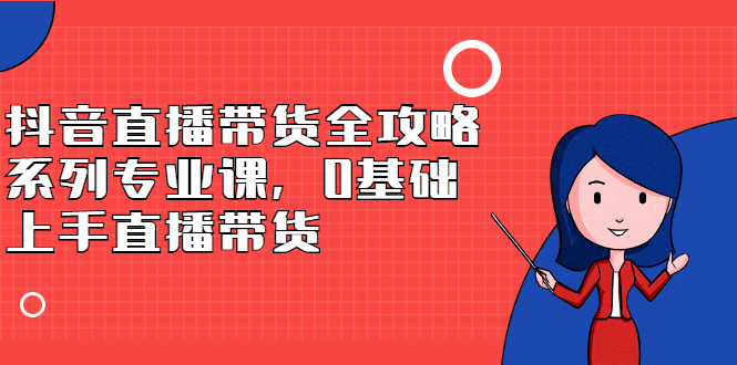 抖音直播带货全攻略系列专业课，0基础上手直播带货KK创富圈-网创项目资源站-副业项目-创业项目-搞钱项目KK创富圈