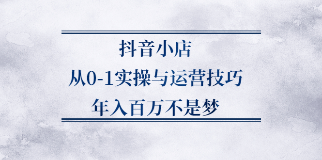 抖音小店从0-1实操与运营技巧,价值5980元KK创富圈-网创项目资源站-副业项目-创业项目-搞钱项目KK创富圈