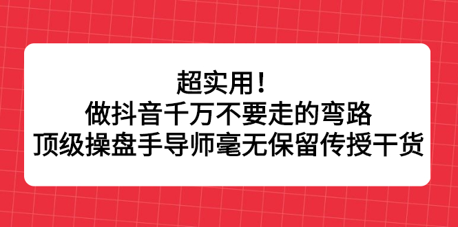 超实用！做抖音千万不要走的弯路，顶级操盘手导师毫无保留传授干货KK创富圈-网创项目资源站-副业项目-创业项目-搞钱项目KK创富圈