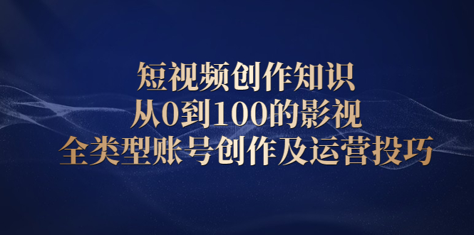 短视频创作知识，从0到100的影视全类型账号创作及运营投巧KK创富圈-网创项目资源站-副业项目-创业项目-搞钱项目KK创富圈