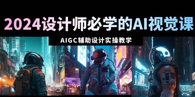 2024设计师必学的AI视觉课：AIGC辅助设计实操教学（66节课）KK创富圈-网创项目资源站-副业项目-创业项目-搞钱项目KK创富圈