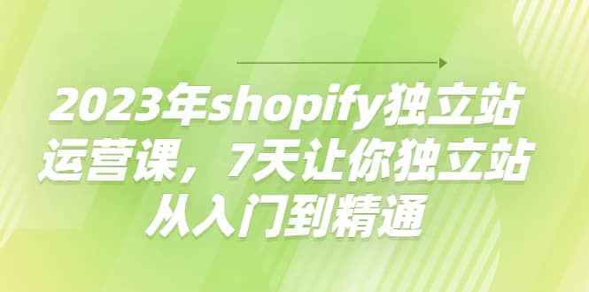 2023年shopify独立站运营课，7天让你独立站从入门到精通KK创富圈-网创项目资源站-副业项目-创业项目-搞钱项目KK创富圈