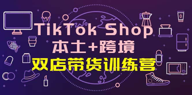 TikTok Shop本土+跨境 双店带货训练营（第十五期）全球好物买卖 一店卖全球KK创富圈-网创项目资源站-副业项目-创业项目-搞钱项目KK创富圈