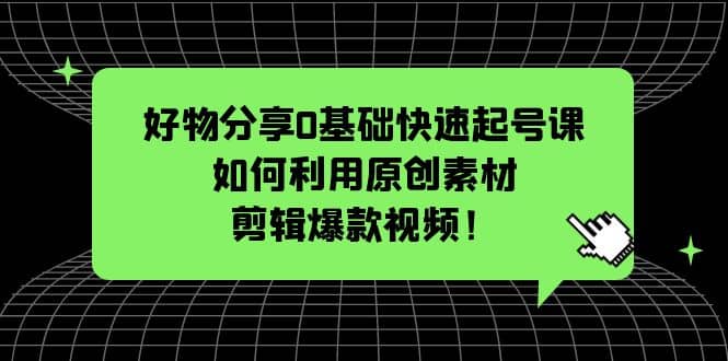 好物分享0基础快速起号课：如何利用原创素材剪辑爆款视频！KK创富圈-网创项目资源站-副业项目-创业项目-搞钱项目KK创富圈