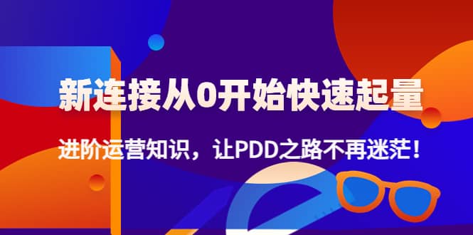 新连接从0开始快速起量：进阶运营知识，让PDD之路不再迷茫KK创富圈-网创项目资源站-副业项目-创业项目-搞钱项目KK创富圈