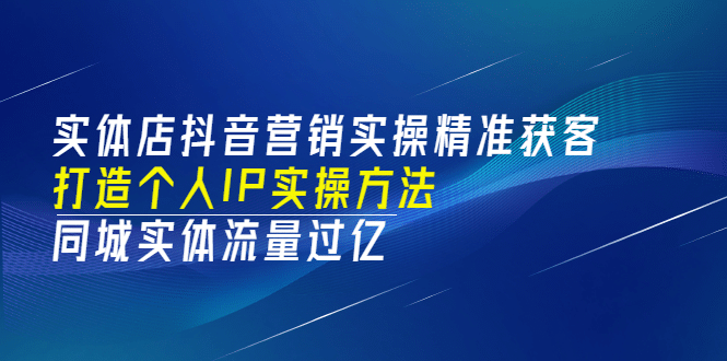 实体店抖音营销实操精准获客、打造个人IP实操方法，同城实体流量过亿(53节)KK创富圈-网创项目资源站-副业项目-创业项目-搞钱项目KK创富圈