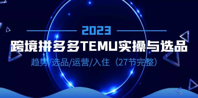 2023跨境·拼多多·TEMU实操与选品，趋势·选品·运营·入住（27节完整）KK创富圈-网创项目资源站-副业项目-创业项目-搞钱项目KK创富圈