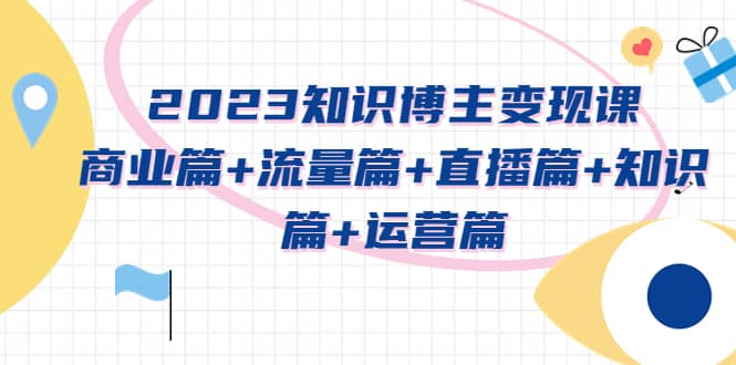 2023知识博主变现实战进阶课：商业篇+流量篇+直播篇+知识篇+运营篇KK创富圈-网创项目资源站-副业项目-创业项目-搞钱项目KK创富圈