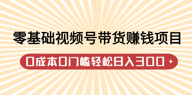 零基础视频号带货赚钱项目，0成本0门槛轻松日入300+【视频教程】KK创富圈-网创项目资源站-副业项目-创业项目-搞钱项目KK创富圈