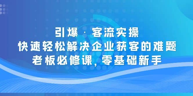 引爆·客流实操：快速轻松解决企业获客的难题，老板必修课，零基础新手KK创富圈-网创项目资源站-副业项目-创业项目-搞钱项目KK创富圈