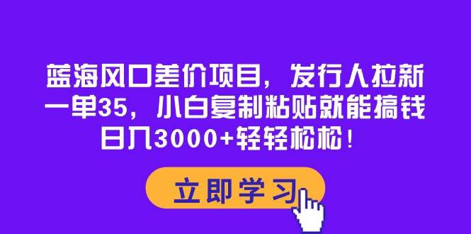 蓝海风口差价项目，发行人拉新，一单35，小白复制粘贴就能搞钱！日入3000+轻轻松松KK创富圈-网创项目资源站-副业项目-创业项目-搞钱项目KK创富圈