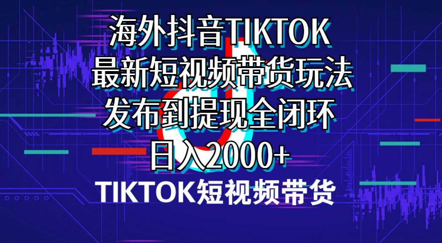 海外短视频带货，最新短视频带货玩法发布到提现全闭环，日入2000+KK创富圈-网创项目资源站-副业项目-创业项目-搞钱项目KK创富圈