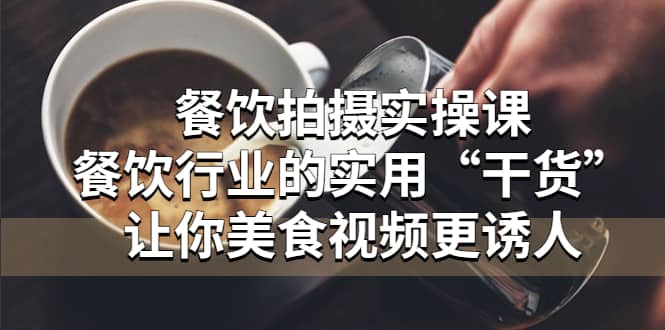 餐饮拍摄实操课：餐饮行业的实用“干货”让你美食视频更诱人KK创富圈-网创项目资源站-副业项目-创业项目-搞钱项目KK创富圈