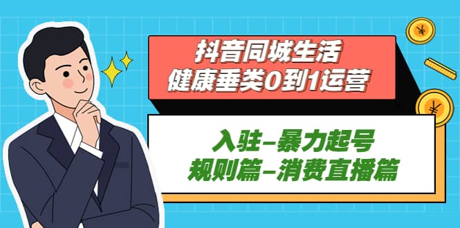 抖音同城生活-健康垂类0到1运营：入驻-暴力起号-规则篇-消费直播篇KK创富圈-网创项目资源站-副业项目-创业项目-搞钱项目KK创富圈