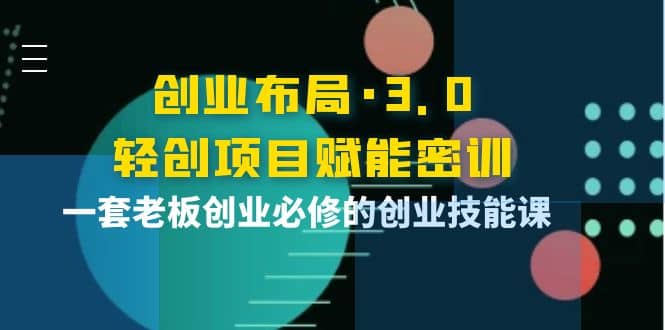 创业布局·3.0轻创项目赋能密训，一套老板创业必修的创业技能课KK创富圈-网创项目资源站-副业项目-创业项目-搞钱项目KK创富圈