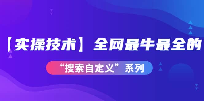 【实操技术】全网最牛最全的“搜索自定义”系列！价值698元KK创富圈-网创项目资源站-副业项目-创业项目-搞钱项目KK创富圈