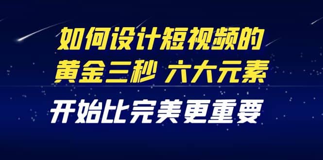 教你如何设计短视频的黄金三秒，六大元素，开始比完美更重要（27节课）KK创富圈-网创项目资源站-副业项目-创业项目-搞钱项目KK创富圈