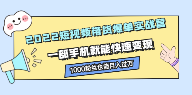 2022短视频带货爆单实战营，一部手机就能快速变现KK创富圈-网创项目资源站-副业项目-创业项目-搞钱项目KK创富圈